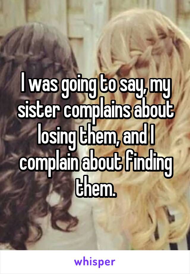 I was going to say, my sister complains about losing them, and I complain about finding them.