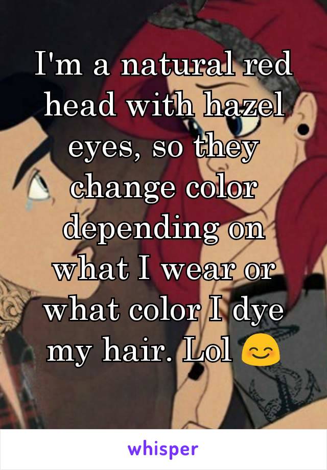 I'm a natural red head with hazel eyes, so they change color depending on what I wear or what color I dye my hair. Lol 😊