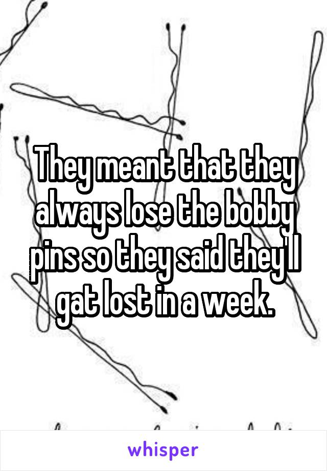 They meant that they always lose the bobby pins so they said they'll gat lost in a week.