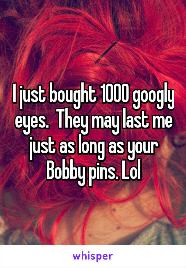 I just bought 1000 googly eyes.  They may last me just as long as your Bobby pins. Lol