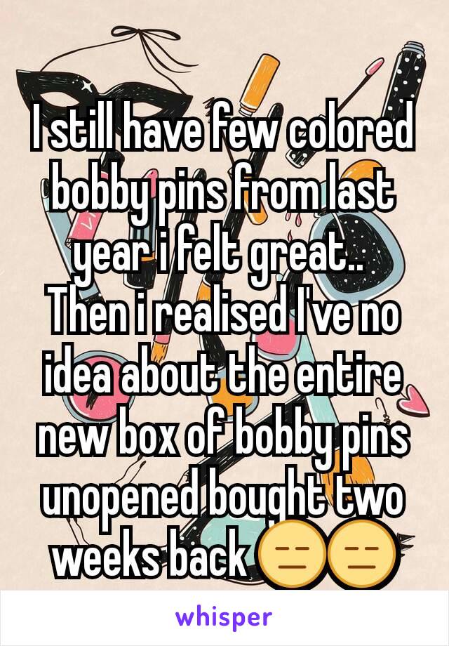 I still have few colored bobby pins from last year i felt great.. 
Then i realised I've no idea about the entire new box of bobby pins unopened bought two weeks back 😑😑