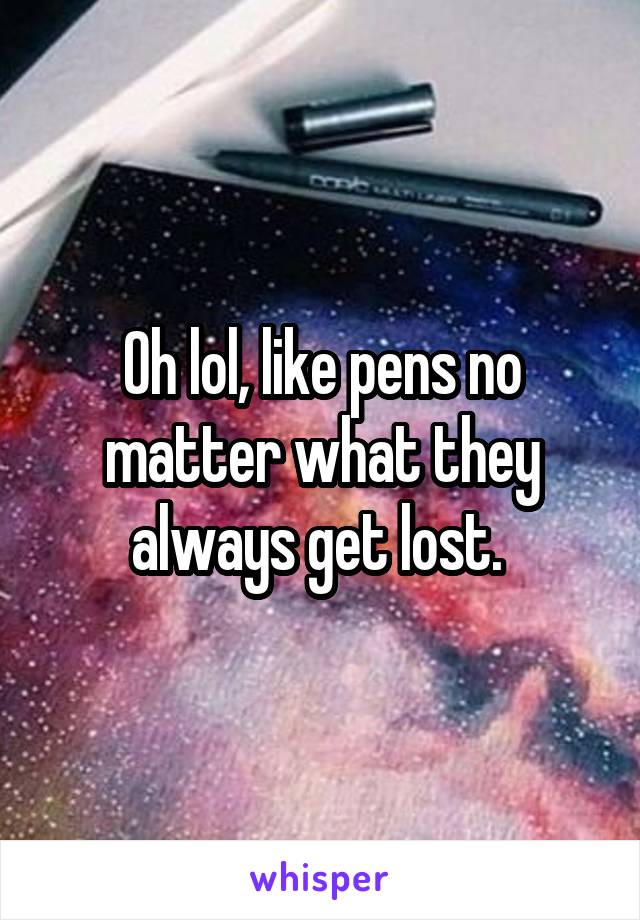 Oh lol, like pens no matter what they always get lost. 