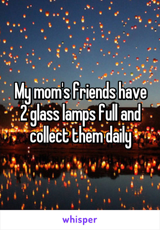 My mom's friends have 2 glass lamps full and collect them daily