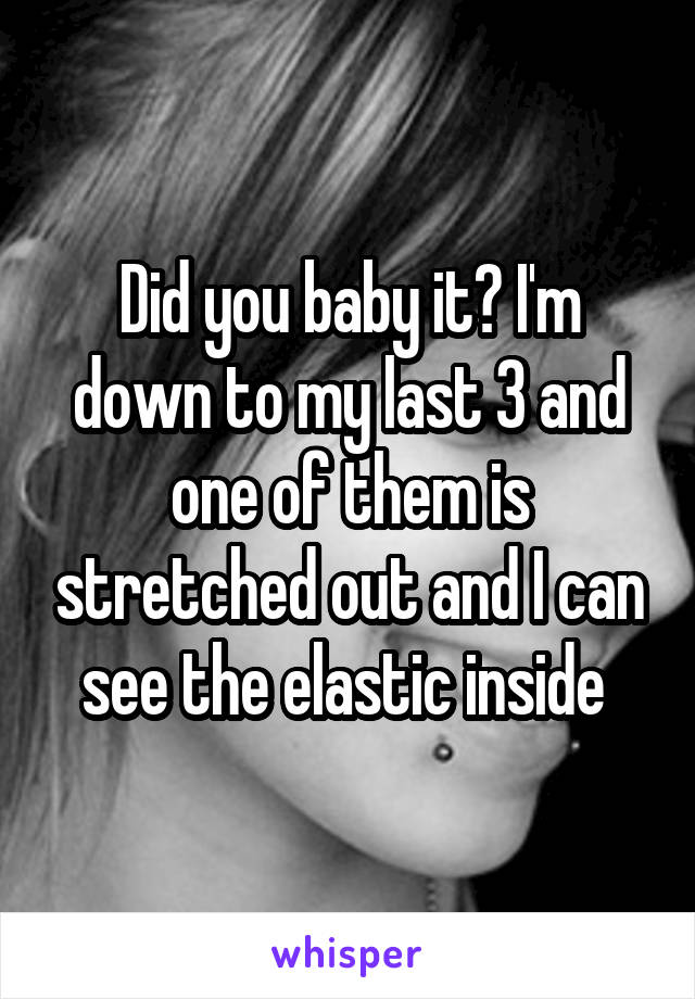 Did you baby it? I'm down to my last 3 and one of them is stretched out and I can see the elastic inside 