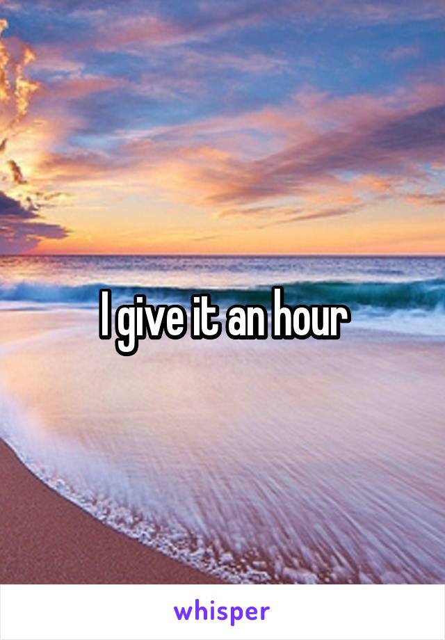 I give it an hour