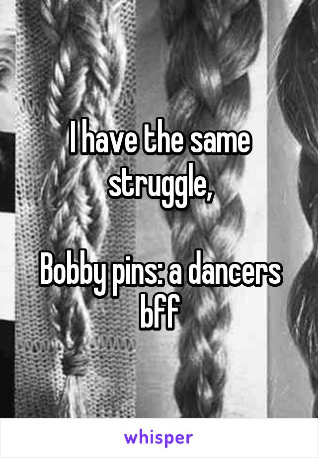 I have the same struggle,

Bobby pins: a dancers bff