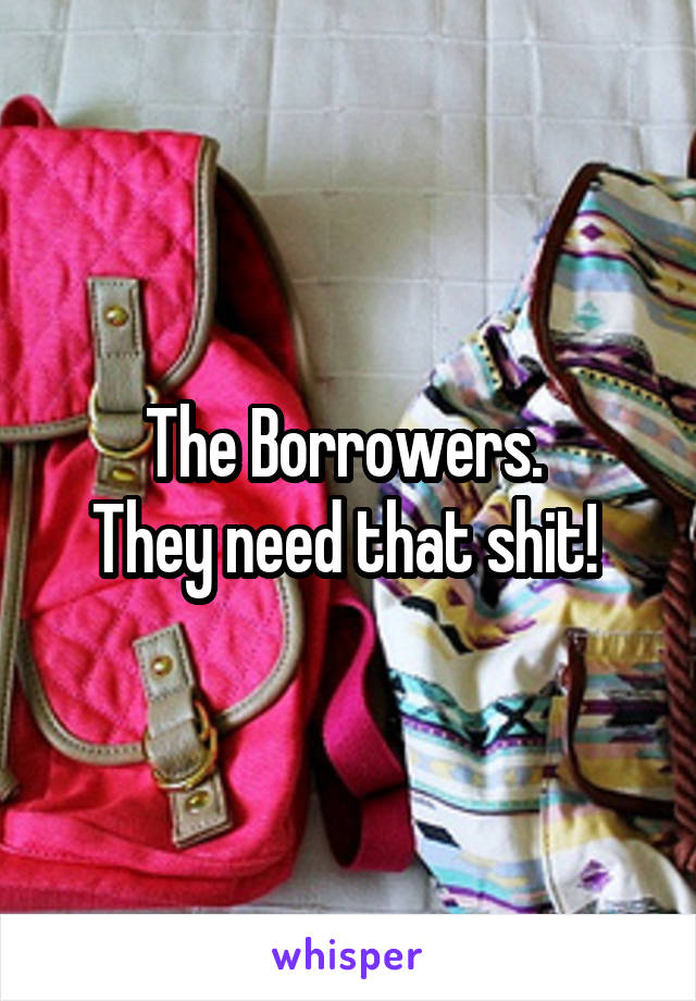 The Borrowers. 
They need that shit! 