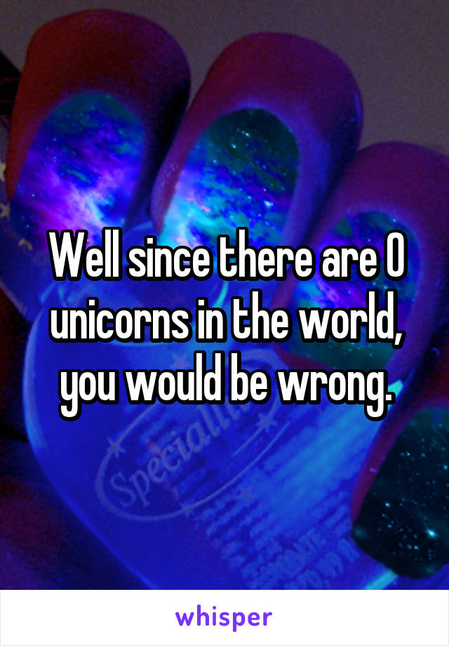 Well since there are 0 unicorns in the world, you would be wrong.