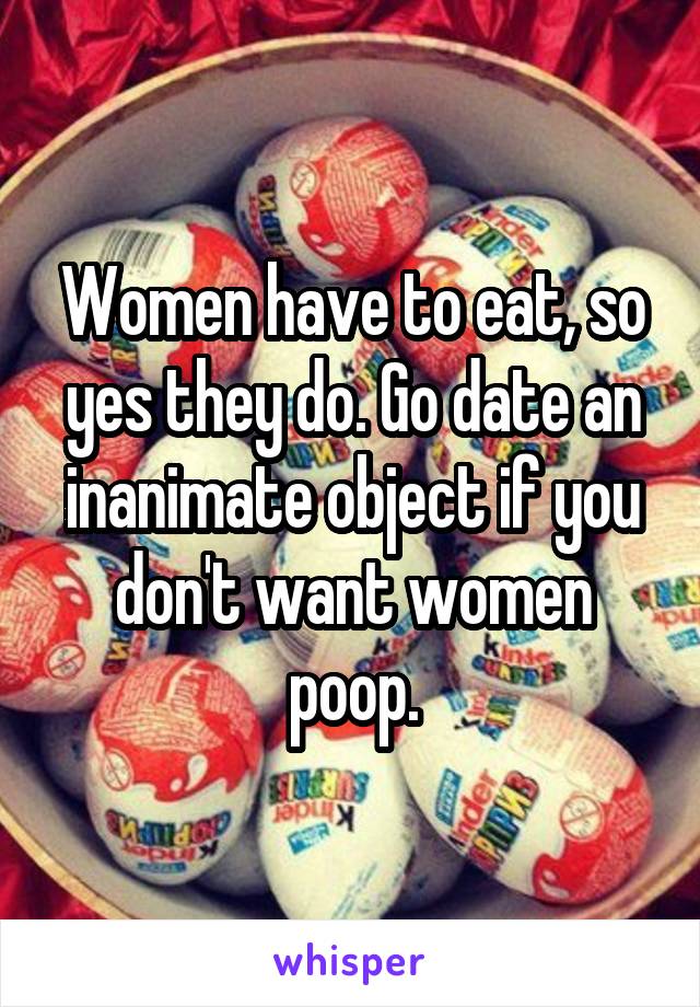 Women have to eat, so yes they do. Go date an inanimate object if you don't want women poop.