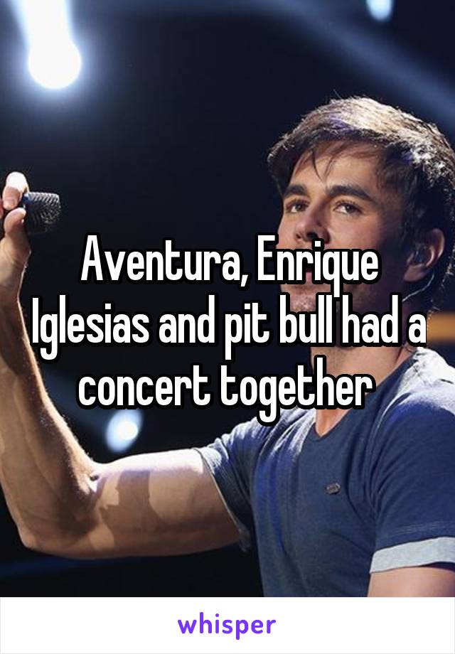 Aventura, Enrique Iglesias and pit bull had a concert together 