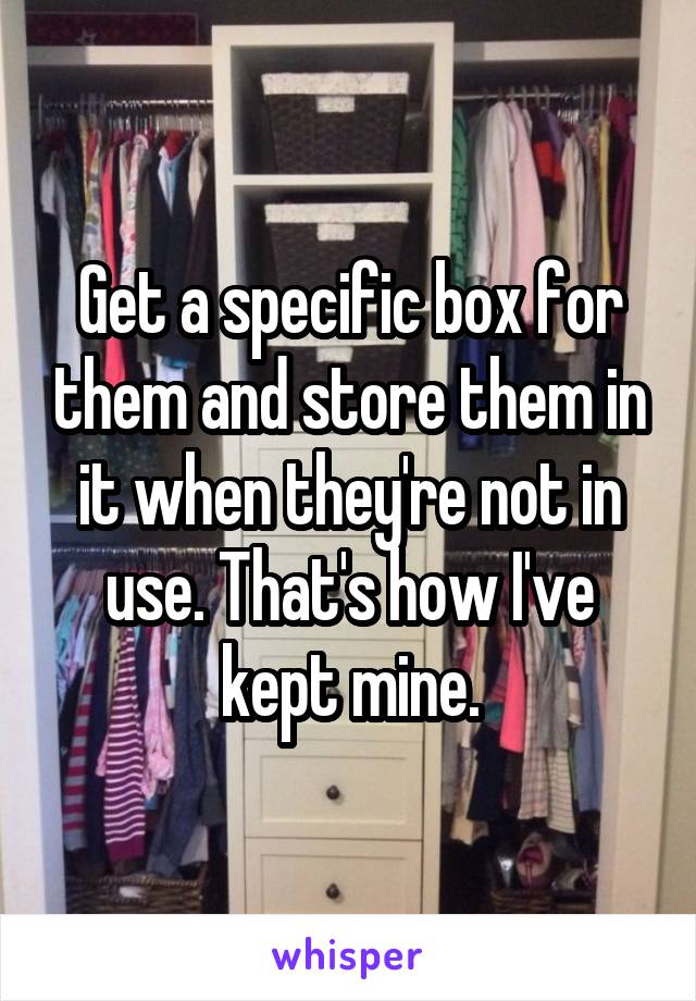 Get a specific box for them and store them in it when they're not in use. That's how I've kept mine.