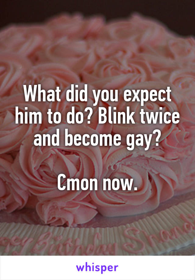 What did you expect him to do? Blink twice and become gay?

Cmon now.