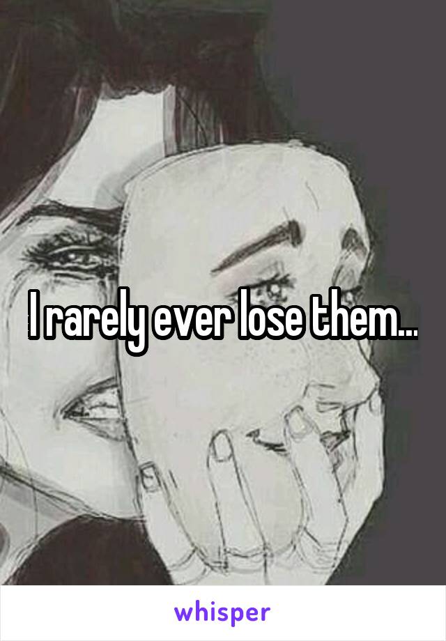 I rarely ever lose them...