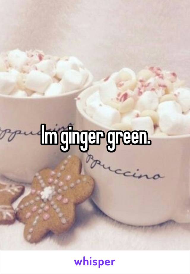 Im ginger green.