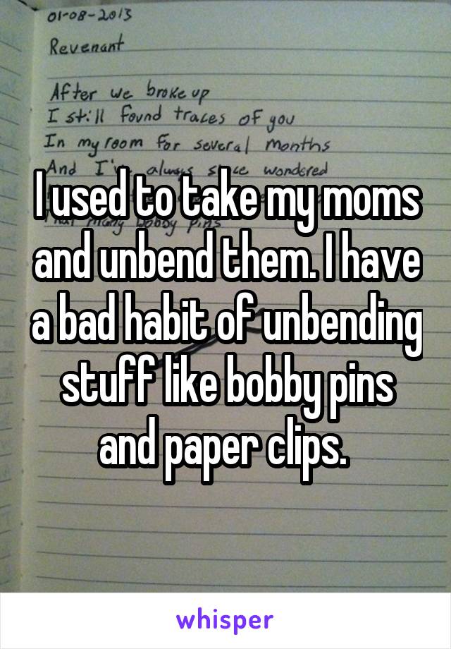 I used to take my moms and unbend them. I have a bad habit of unbending stuff like bobby pins and paper clips. 