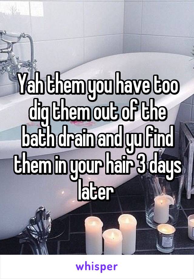 Yah them you have too dig them out of the bath drain and yu find them in your hair 3 days later 