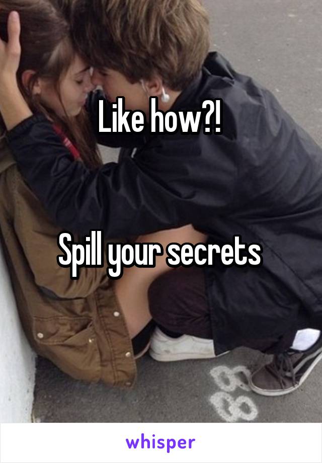 Like how?! 


Spill your secrets 

