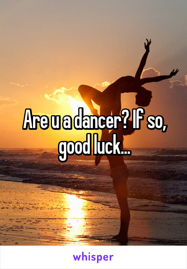 Are u a dancer? If so, good luck...