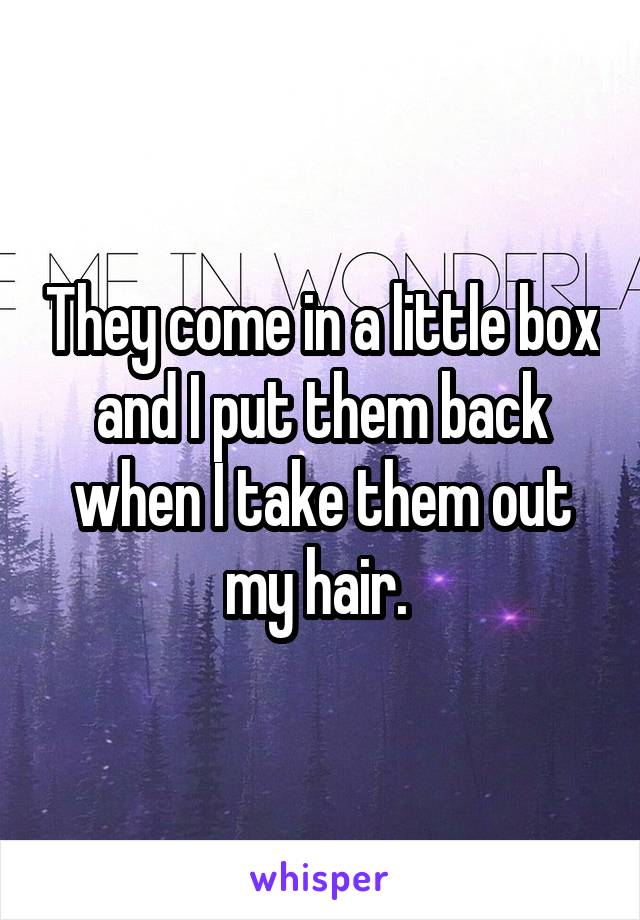 They come in a little box and I put them back when I take them out my hair. 