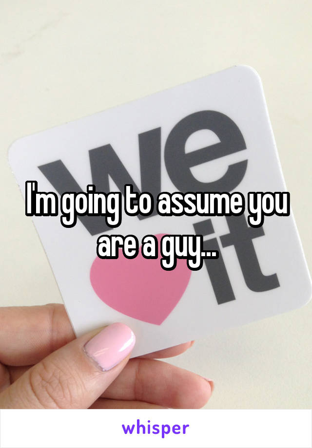 I'm going to assume you are a guy...