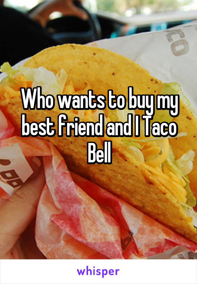 Who wants to buy my best friend and I Taco Bell

