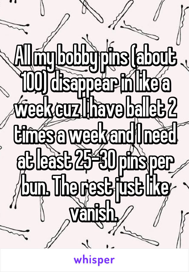 All my bobby pins (about 100) disappear in like a week cuz I have ballet 2 times a week and I need at least 25-30 pins per bun. The rest just like vanish. 