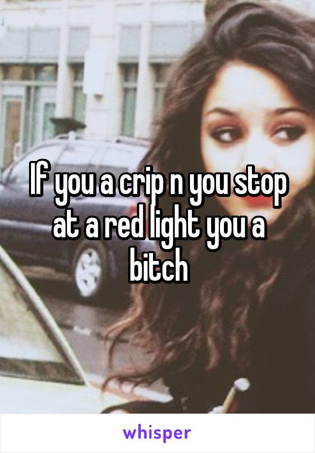 If you a crip n you stop at a red light you a bitch