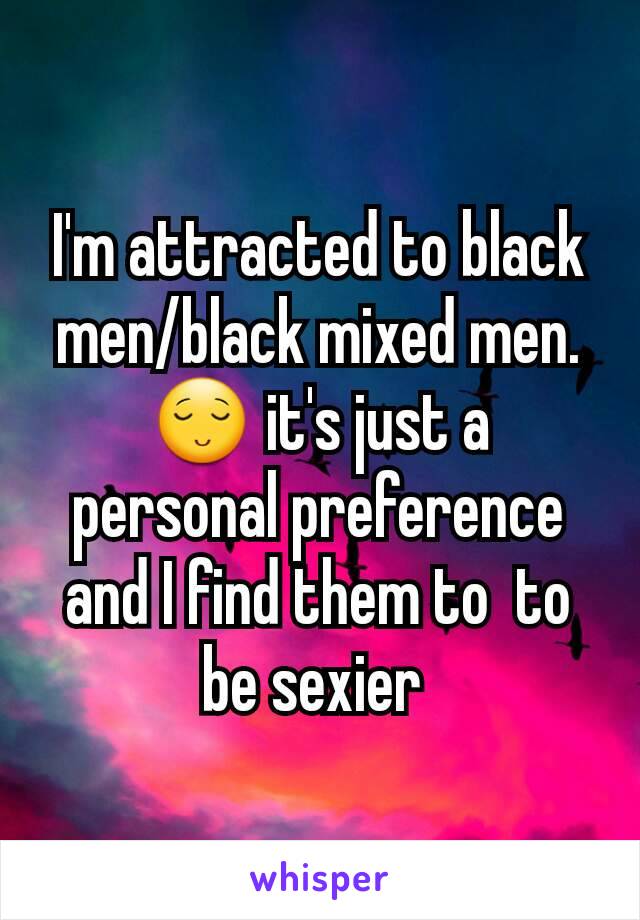 I'm attracted to black men/black mixed men. 😌 it's just a personal preference and I find them to  to be sexier 