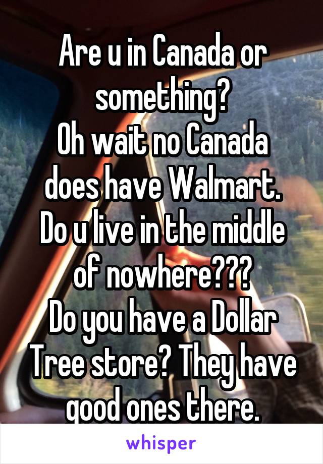 Are u in Canada or something?
Oh wait no Canada does have Walmart.
Do u live in the middle of nowhere???
Do you have a Dollar Tree store? They have good ones there.