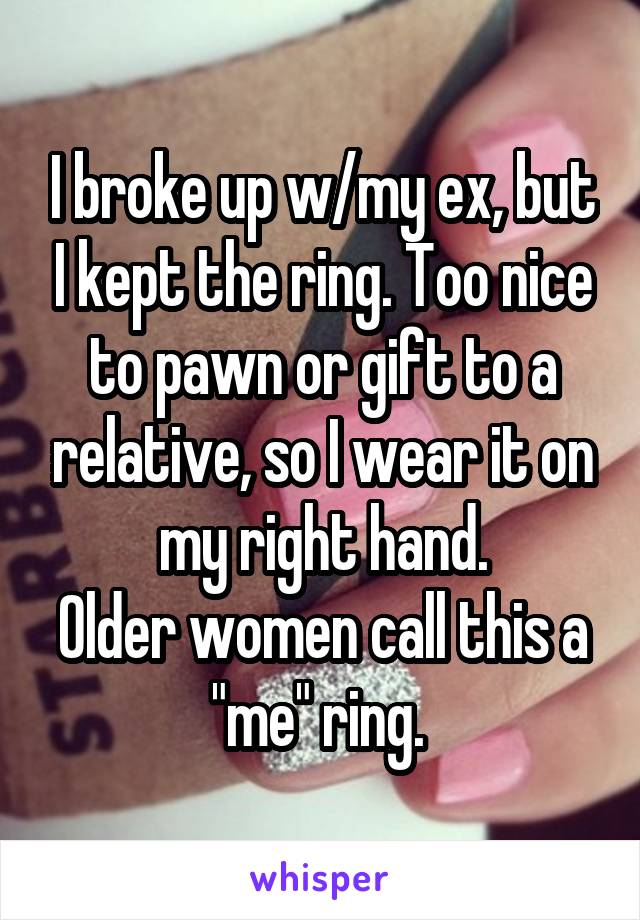 I broke up w/my ex, but I kept the ring. Too nice to pawn or gift to a relative, so I wear it on my right hand.
Older women call this a "me" ring. 