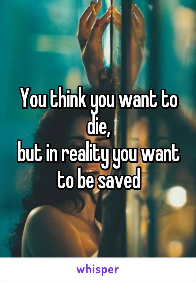 You think you want to die,
but in reality you want to be saved