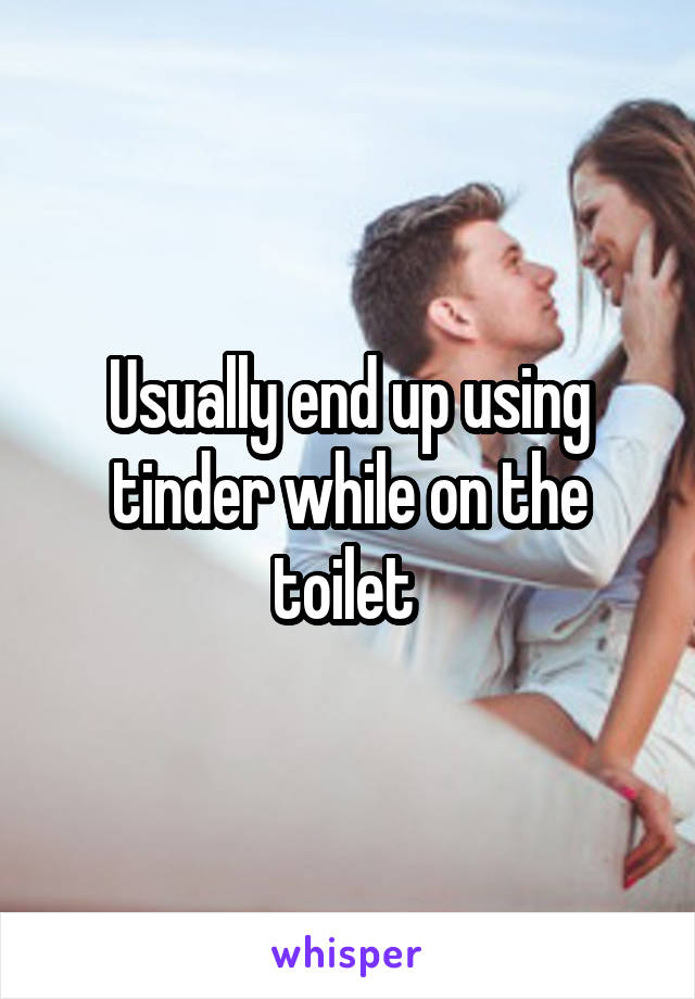 Usually end up using tinder while on the toilet 