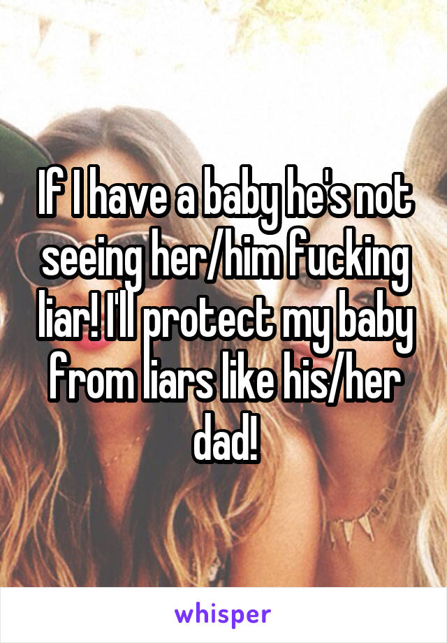 If I have a baby he's not seeing her/him fucking liar! I'll protect my baby from liars like his/her dad!