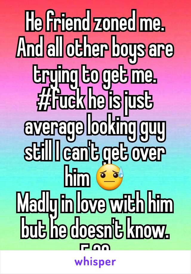 He friend zoned me.
And all other boys are trying to get me.
#fuck he is just average looking guy still I can't get over him 😓
Madly in love with him but he doesn't know.
F 20
