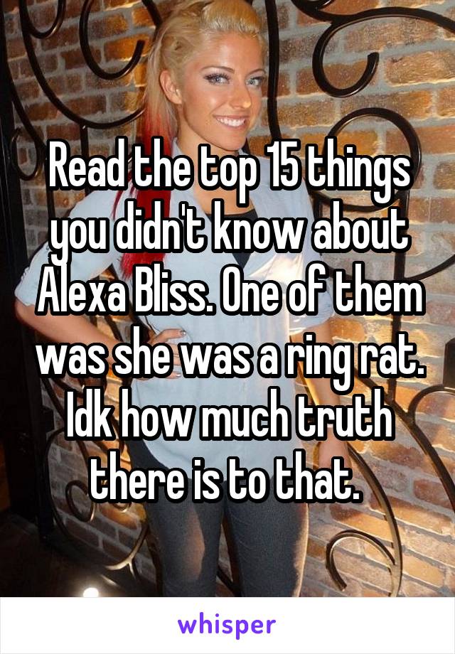 Read the top 15 things you didn't know about Alexa Bliss. One of them was she was a ring rat. Idk how much truth there is to that. 