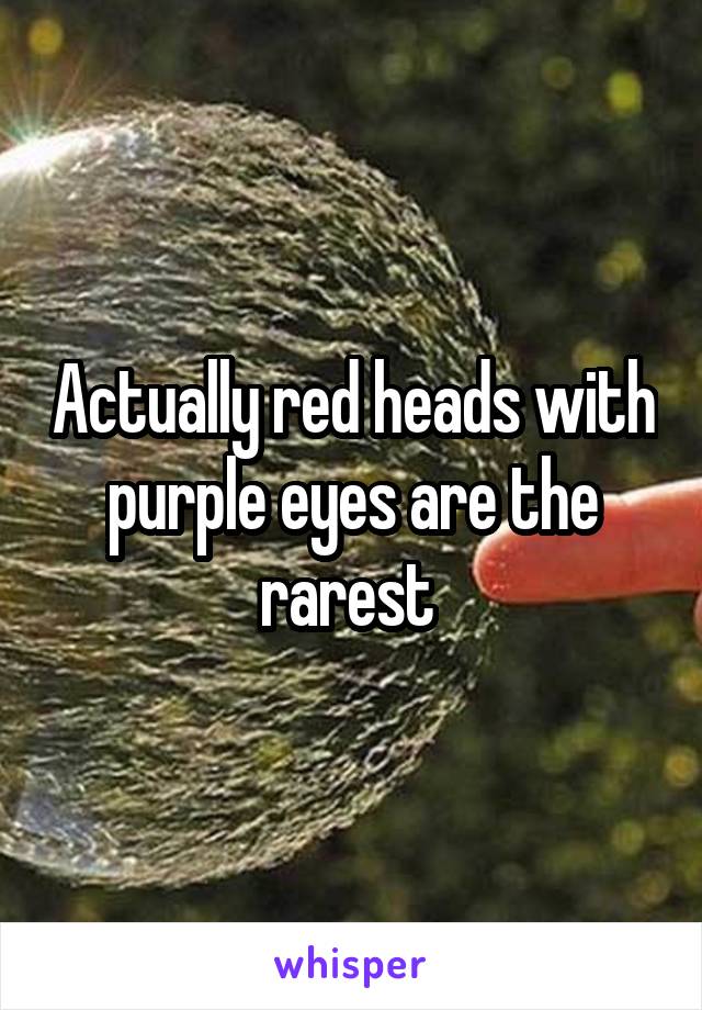 Actually red heads with purple eyes are the rarest 