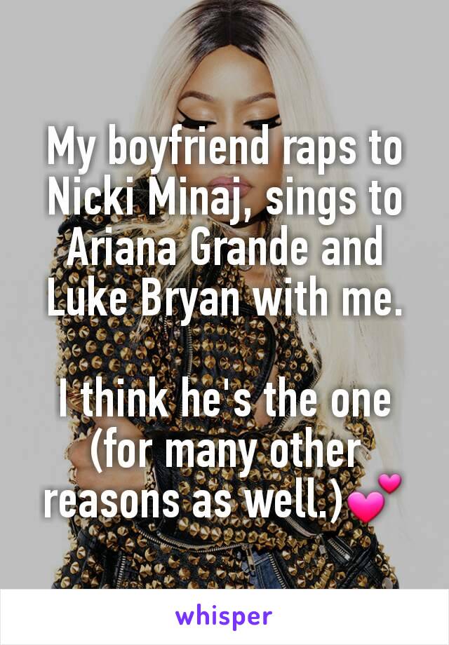 My boyfriend raps to Nicki Minaj, sings to Ariana Grande and Luke Bryan with me.

I think he's the one (for many other reasons as well.)💕