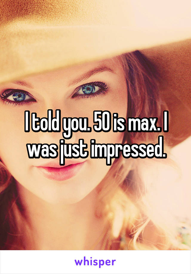 I told you. 50 is max. I was just impressed.