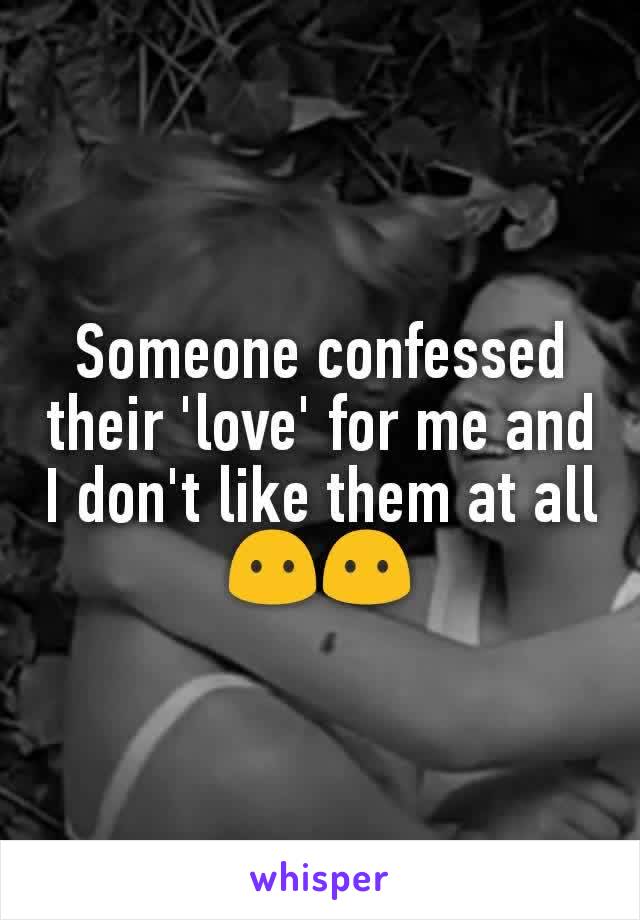 Someone confessed their 'love' for me and I don't like them at all 😶😶