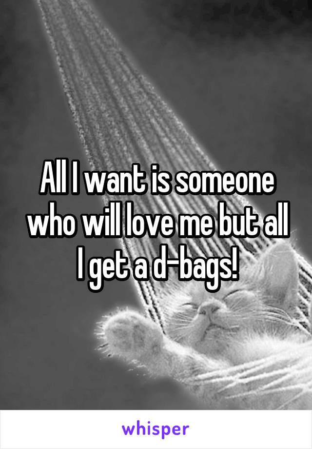 All I want is someone who will love me but all I get a d-bags!