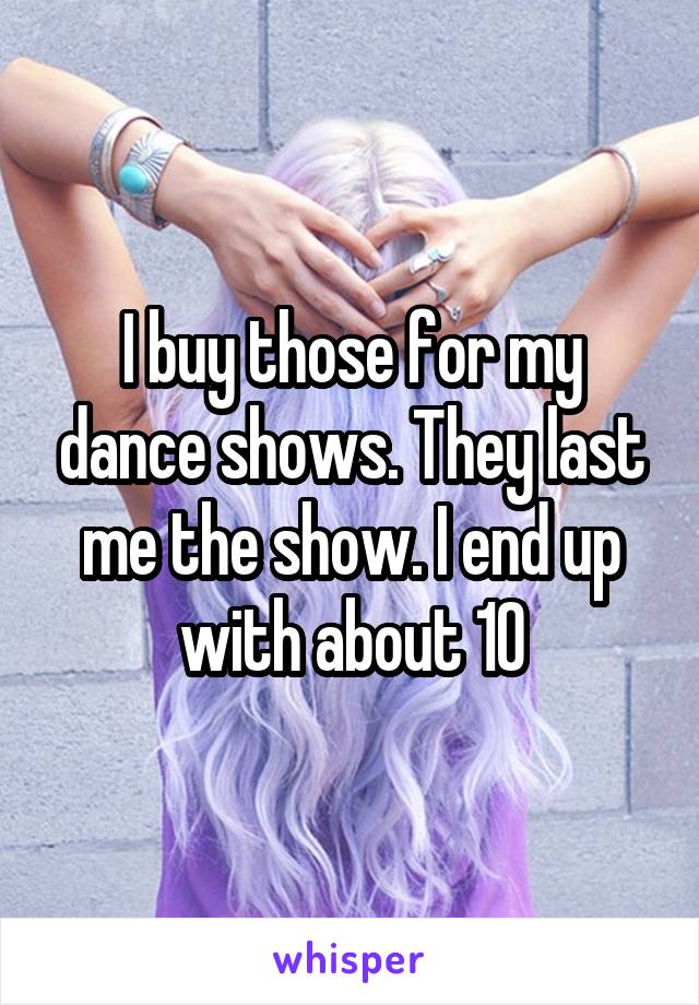 I buy those for my dance shows. They last me the show. I end up with about 10