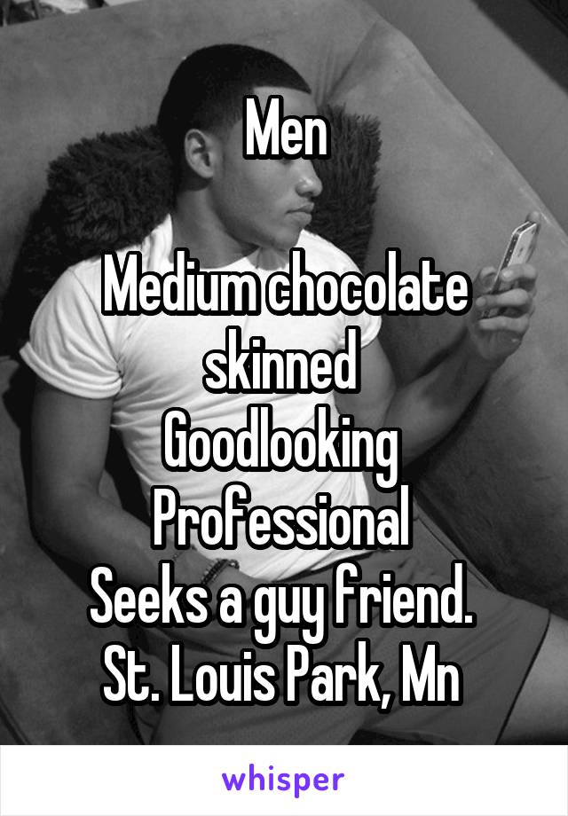 Men

Medium chocolate skinned 
Goodlooking 
Professional 
Seeks a guy friend. 
St. Louis Park, Mn 