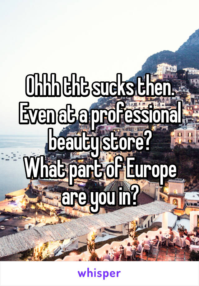 Ohhh tht sucks then.
Even at a professional beauty store?
What part of Europe are you in?