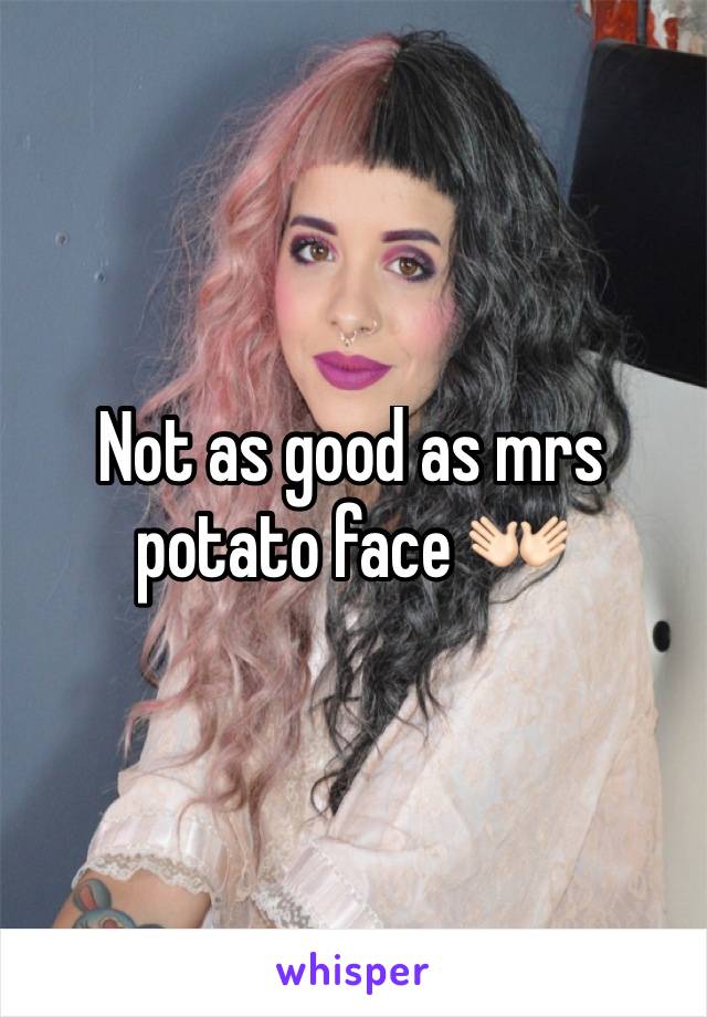 Not as good as mrs potato face 👐🏻