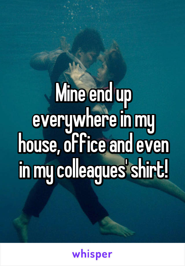 Mine end up everywhere in my house, office and even in my colleagues' shirt!