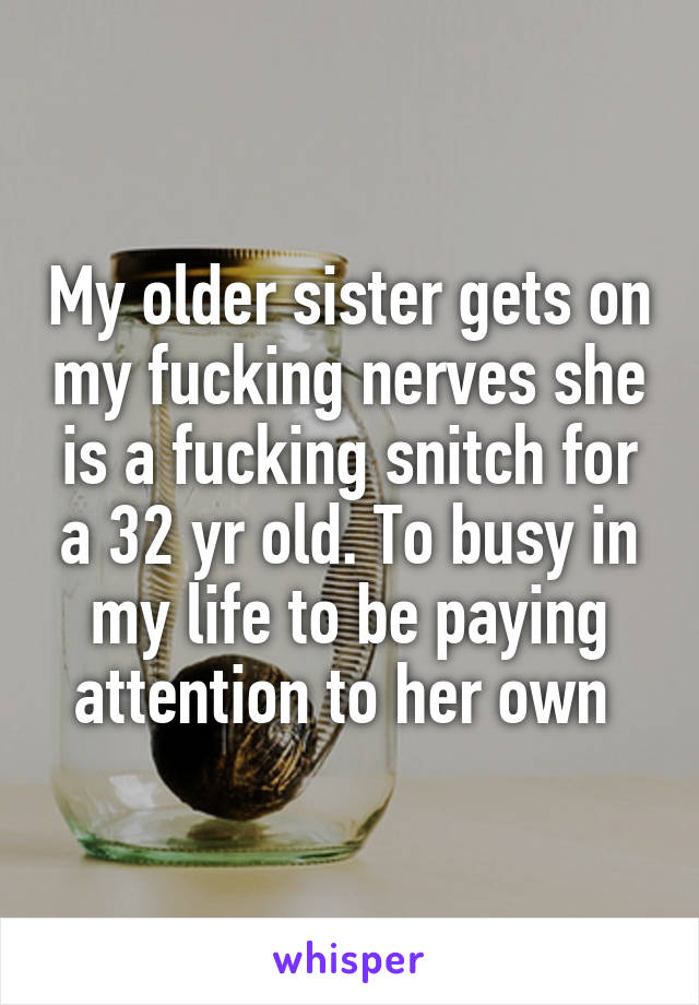 My older sister gets on my fucking nerves she is a fucking snitch for a 32 yr old. To busy in my life to be paying attention to her own 