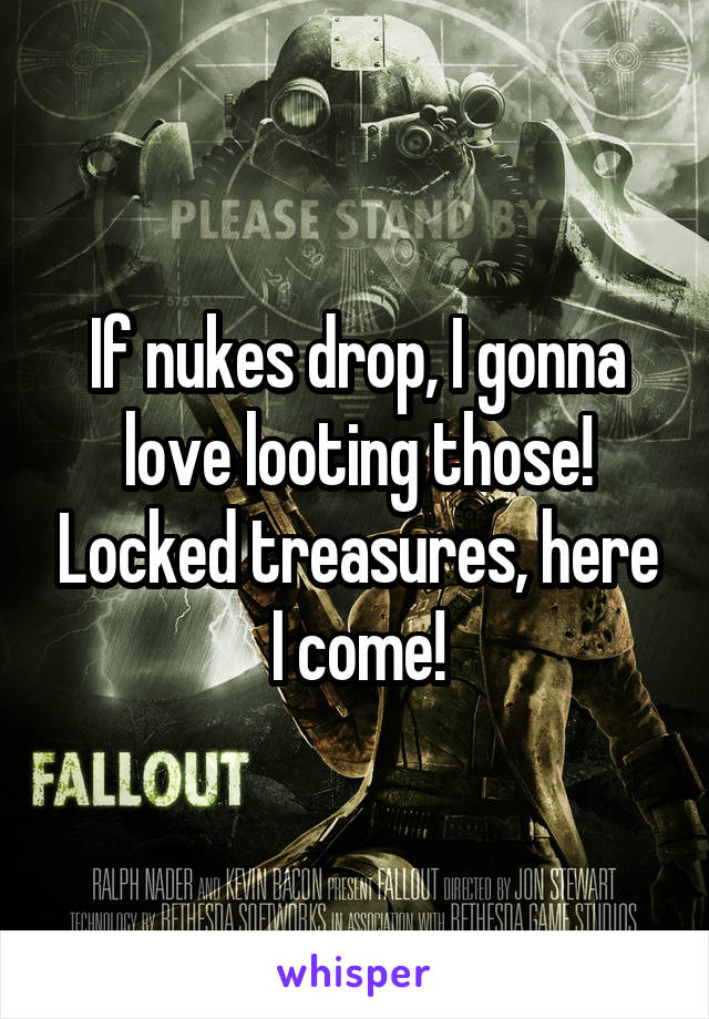 If nukes drop, I gonna love looting those! Locked treasures, here I come!