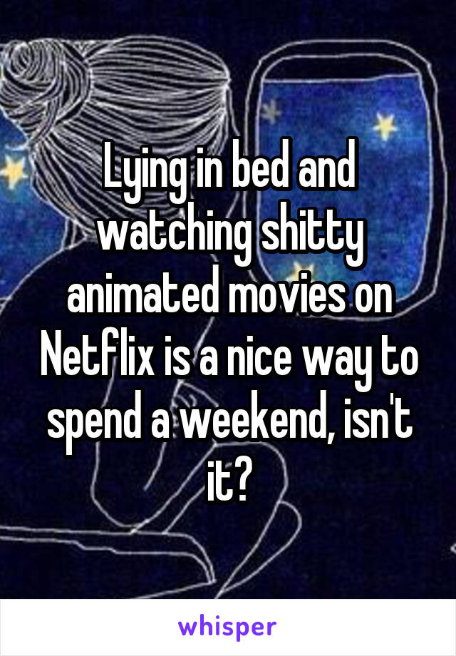 Lying in bed and watching shitty animated movies on Netflix is a nice way to spend a weekend, isn't it?