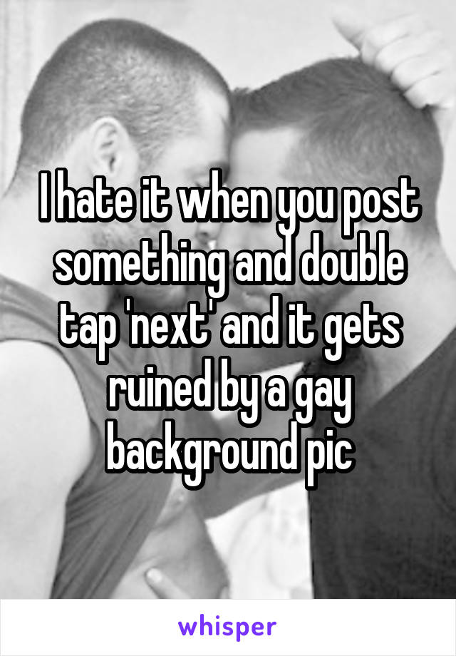 I hate it when you post something and double tap 'next' and it gets ruined by a gay background pic