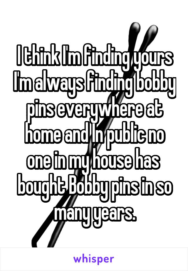 I think I'm finding yours I'm always finding bobby pins everywhere at home and In public no one in my house has  bought Bobby pins in so many years.
